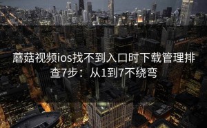 蘑菇视频ios找不到入口时下载管理排查7步：从1到7不绕弯