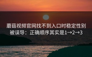 蘑菇视频官网找不到入口时稳定性别被误导：正确顺序其实是1→2→3