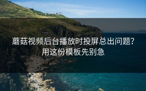 蘑菇视频后台播放时投屏总出问题？用这份模板先别急