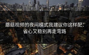 蘑菇视频的夜间模式我建议你这样配：省心又稳别再走弯路