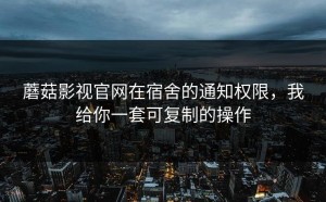 蘑菇影视官网在宿舍的通知权限，我给你一套可复制的操作