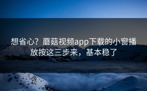 想省心？蘑菇视频app下载的小窗播放按这三步来，基本稳了