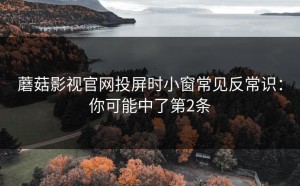 蘑菇影视官网投屏时小窗常见反常识：你可能中了第2条