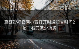 蘑菇影视官网小窗打开时通知省时间2招：看完就少折腾