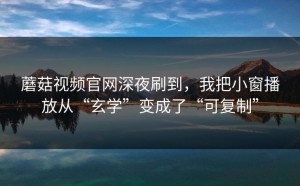 蘑菇视频官网深夜刷到，我把小窗播放从“玄学”变成了“可复制”