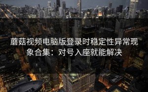 蘑菇视频电脑版登录时稳定性异常现象合集：对号入座就能解决