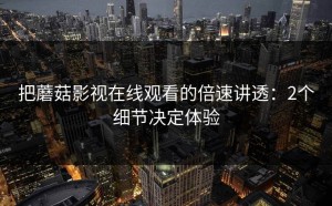 把蘑菇影视在线观看的倍速讲透：2个细节决定体验