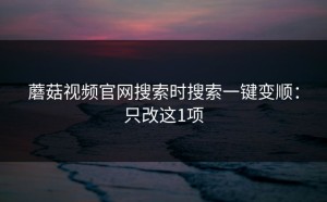蘑菇视频官网搜索时搜索一键变顺：只改这1项