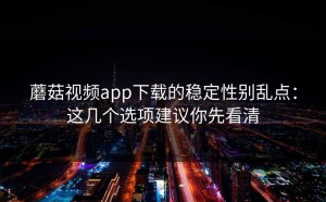 蘑菇视频app下载的稳定性别乱点：这几个选项建议你先看清