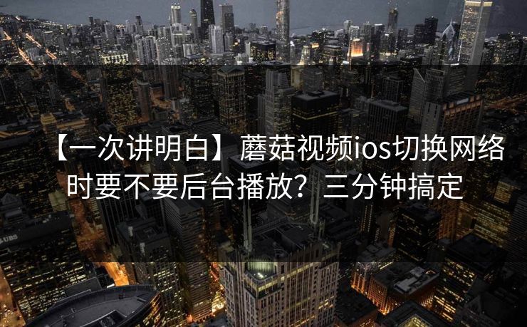 【一次讲明白】蘑菇视频ios切换网络时要不要后台播放?三分钟搞定 【一次讲明白】蘑菇视频ios切换网络时要不要后台播放?三分钟搞定