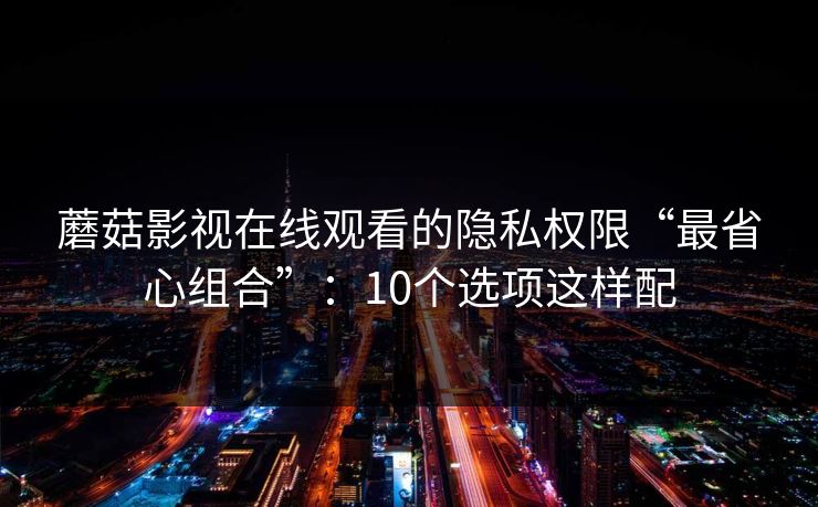 蘑菇影视在线观看的隐私权限“最省心组合”：10个选项这样配