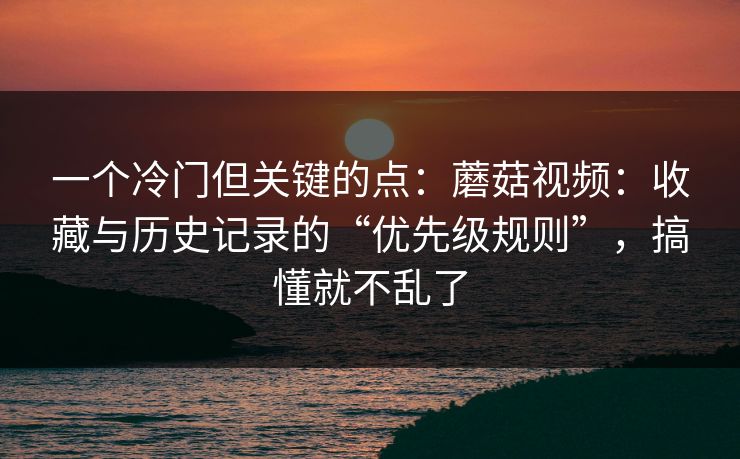 一个冷门但关键的点:蘑菇视频:收藏与历史记录的“优先级规则”,搞懂就不乱了 一个冷门但关键的点:蘑菇视频:收藏与历史记录的“优先级规则”,搞懂就不乱了