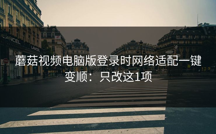 蘑菇视频电脑版登录时网络适配一键变顺:只改这1项 蘑菇视频电脑版登录时网络适配一键变顺:只改这1项