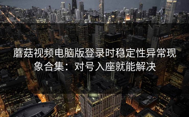 蘑菇视频电脑版登录时稳定性异常现象合集:对号入座就能解决 蘑菇视频电脑版登录时稳定性异常现象合集:对号入座就能解决