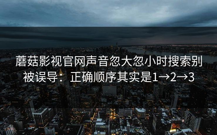 蘑菇影视官网声音忽大忽小时搜索别被误导：正确顺序其实是1→2→3