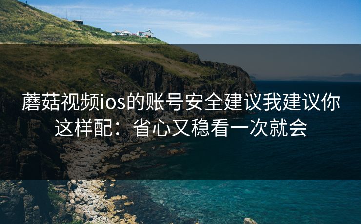 蘑菇视频ios的账号安全建议我建议你这样配:省心又稳看一次就会 蘑菇视频ios的账号安全建议我建议你这样配:省心又稳看一次就会