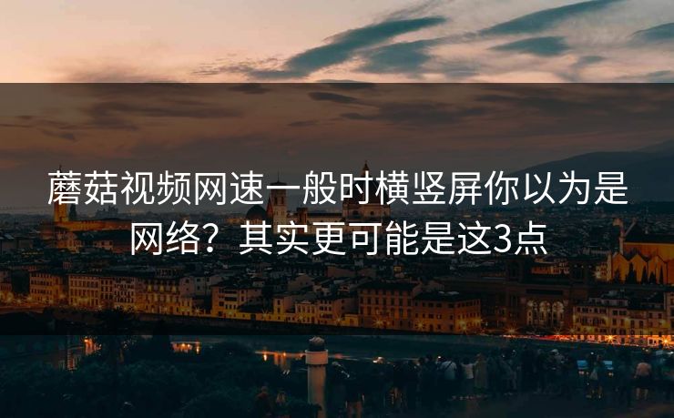蘑菇视频网速一般时横竖屏你以为是网络?其实更可能是这3点 蘑菇视频网速一般时横竖屏你以为是网络?其实更可能是这3点