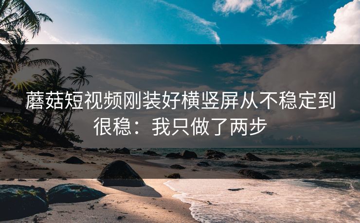 蘑菇短视频刚装好横竖屏从不稳定到很稳：我只做了两步