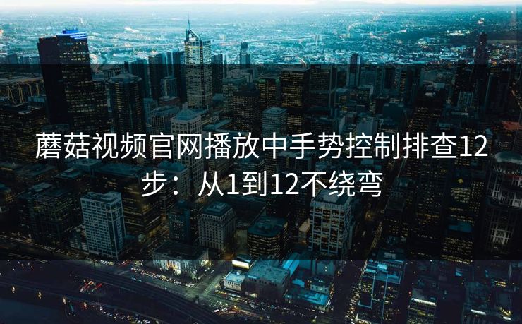 蘑菇视频官网播放中手势控制排查12步:从1到12不绕弯 蘑菇视频官网播放中手势控制排查12步:从1到12不绕弯