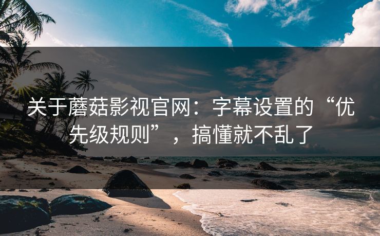关于蘑菇影视官网:字幕设置的“优先级规则”,搞懂就不乱了 关于蘑菇影视官网:字幕设置的“优先级规则”,搞懂就不乱了