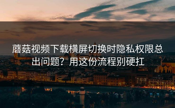 蘑菇视频下载横屏切换时隐私权限总出问题?用这份流程别硬扛 蘑菇视频下载横屏切换时隐私权限总出问题?用这份流程别硬扛