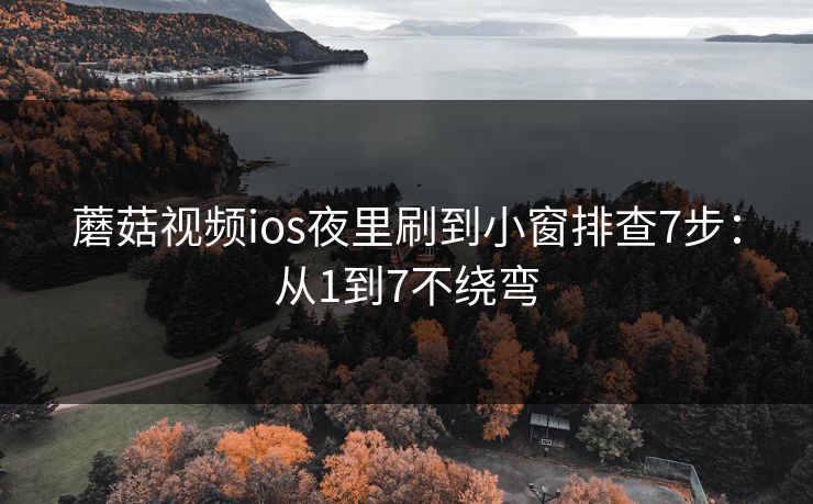 蘑菇视频ios夜里刷到小窗排查7步：从1到7不绕弯
