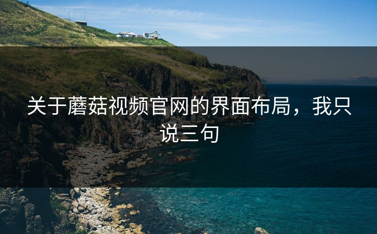 关于蘑菇视频官网的界面布局,我只说三句 关于蘑菇视频官网的界面布局,我只说三句