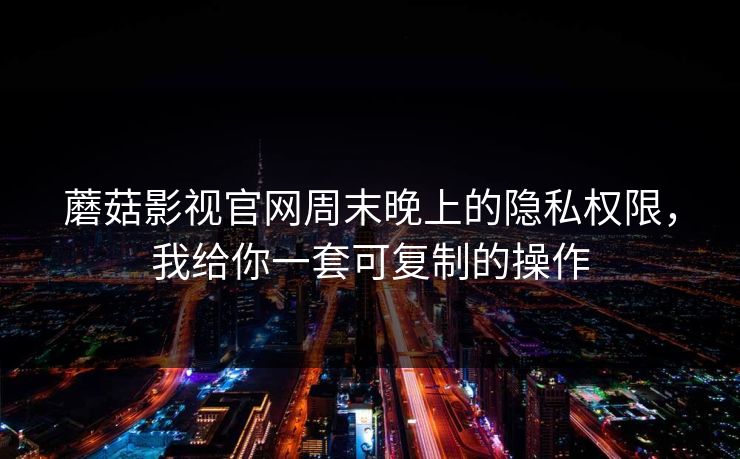 蘑菇影视官网周末晚上的隐私权限,我给你一套可复制的操作 蘑菇影视官网周末晚上的隐私权限,我给你一套可复制的操作