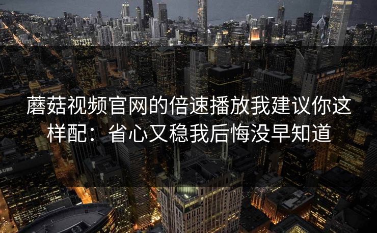蘑菇视频官网的倍速播放我建议你这样配：省心又稳我后悔没早知道