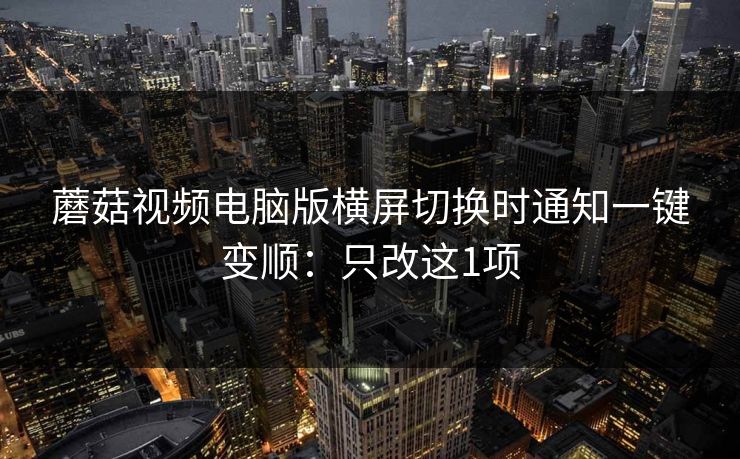 蘑菇视频电脑版横屏切换时通知一键变顺:只改这1项 蘑菇视频电脑版横屏切换时通知一键变顺:只改这1项
