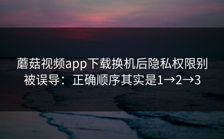 蘑菇视频app下载换机后隐私权限别被误导:正确顺序其实是1→2→3 蘑菇视频app下载换机后隐私权限别被误导:正确顺序其实是1→2→3
