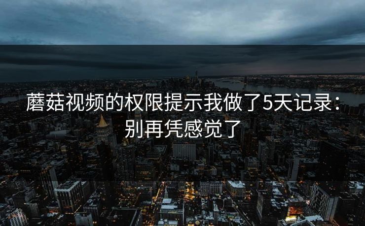 蘑菇视频的权限提示我做了5天记录:别再凭感觉了 蘑菇视频的权限提示我做了5天记录:别再凭感觉了
