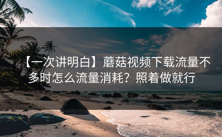 【一次讲明白】蘑菇视频下载流量不多时怎么流量消耗?照着做就行 【一次讲明白】蘑菇视频下载流量不多时怎么流量消耗?照着做就行