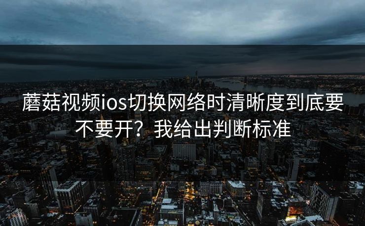 蘑菇视频ios切换网络时清晰度到底要不要开?我给出判断标准 蘑菇视频ios切换网络时清晰度到底要不要开?我给出判断标准