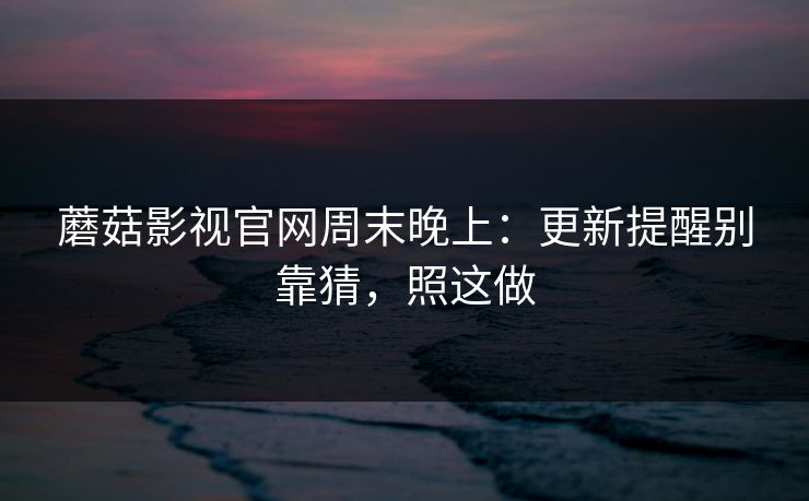 蘑菇影视官网周末晚上:更新提醒别靠猜,照这做 蘑菇影视官网周末晚上:更新提醒别靠猜,照这做