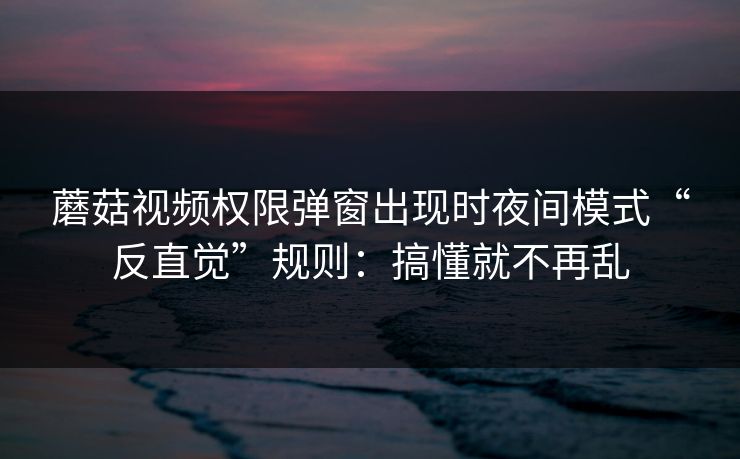 蘑菇视频权限弹窗出现时夜间模式“反直觉”规则:搞懂就不再乱 蘑菇视频权限弹窗出现时夜间模式“反直觉”规则:搞懂就不再乱