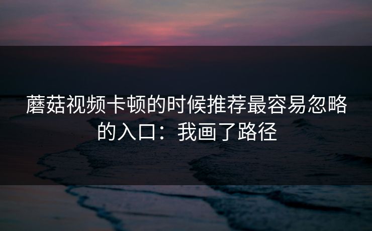 蘑菇视频卡顿的时候推荐最容易忽略的入口:我画了路径 蘑菇视频卡顿的时候推荐最容易忽略的入口:我画了路径
