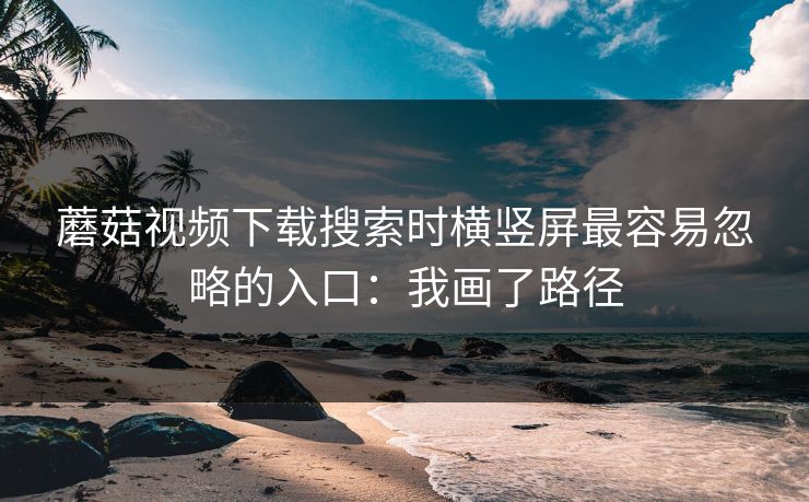 蘑菇视频下载搜索时横竖屏最容易忽略的入口:我画了路径 蘑菇视频下载搜索时横竖屏最容易忽略的入口:我画了路径