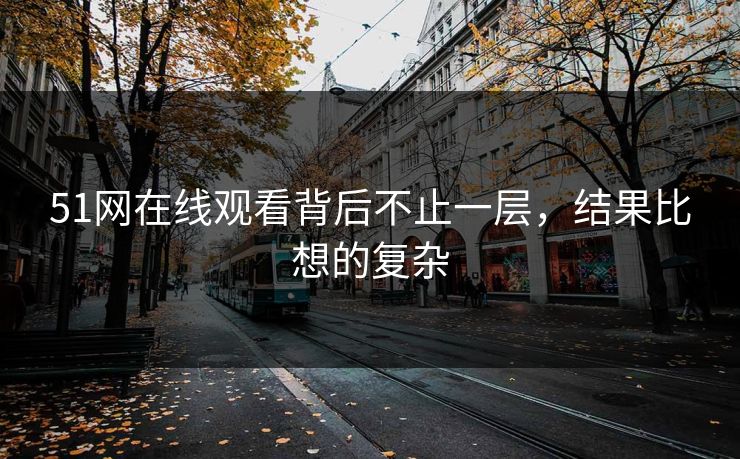 51网在线观看背后不止一层,结果比想的复杂 51网在线观看背后不止一层,结果比想的复杂