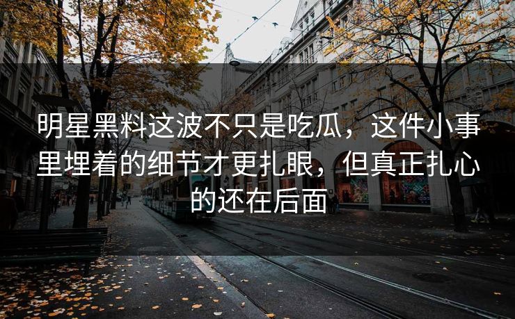 明星黑料这波不只是吃瓜,这件小事里埋着的细节才更扎眼,但真正扎心的还在后面 明星黑料这波不只是吃瓜,这件小事里埋着的细节才更扎眼,但真正扎心的还在后面