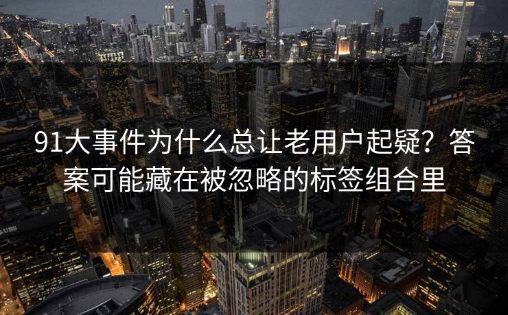 91大事件为什么总让老用户起疑?答案可能藏在被忽略的标签组合里 91大事件为什么总让老用户起疑?答案可能藏在被忽略的标签组合里