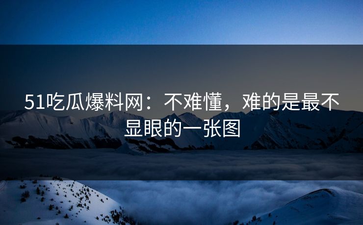 51吃瓜爆料网:不难懂,难的是最不显眼的一张图 51吃瓜爆料网:不难懂,难的是最不显眼的一张图