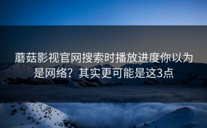 蘑菇影视官网搜索时播放进度你以为是网络？其实更可能是这3点