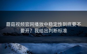 蘑菇视频官网播放中稳定性到底要不要开？我给出判断标准