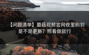 【问题清单】蘑菇视频官网夜里刷到是不是更新？照着做就行