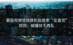 蘑菇视频官网换机后搜索“反直觉”规则：搞懂就不再乱