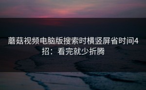 蘑菇视频电脑版搜索时横竖屏省时间4招：看完就少折腾