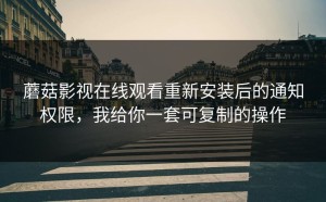 蘑菇影视在线观看重新安装后的通知权限，我给你一套可复制的操作