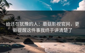 给还在犹豫的人：蘑菇影视官网，更新提醒这件事我终于讲清楚了