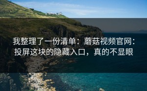 我整理了一份清单：蘑菇视频官网：投屏这块的隐藏入口，真的不显眼